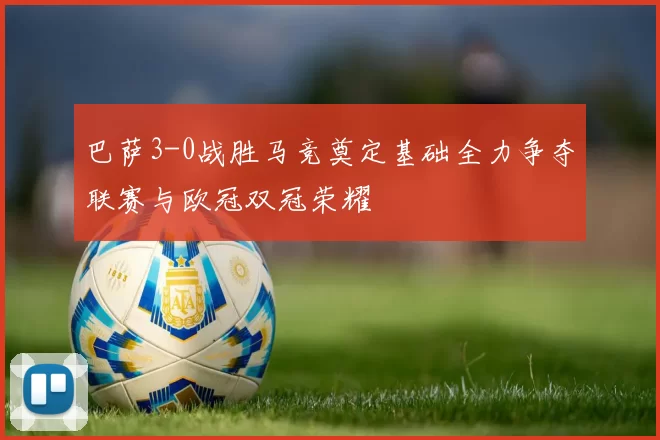 巴萨3-0战胜马竞奠定基础全力争夺联赛与欧冠双冠荣耀