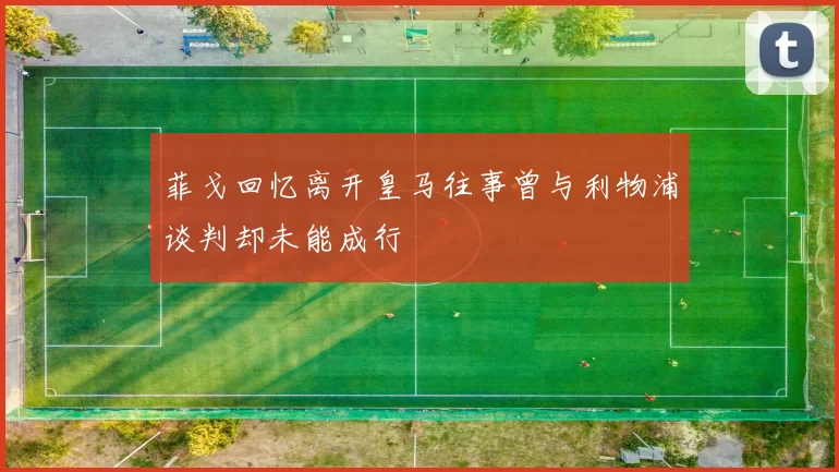 菲戈回忆离开皇马往事曾与利物浦谈判却未能成行