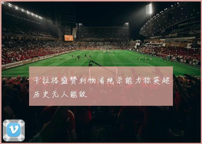 卡拉格盛赞利物浦绝杀能力称英超历史无人能敌