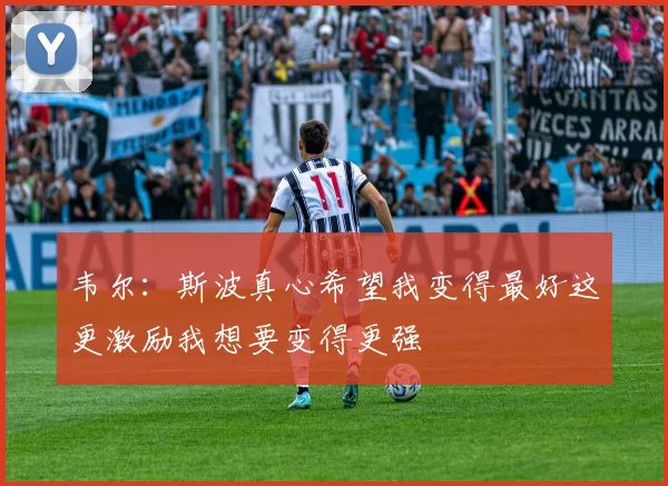 韦尔：斯波真心希望我变得最好这更激励我想要变得更强