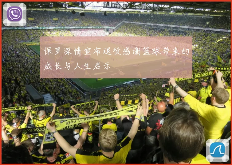 保罗深情宣布退役感谢篮球带来的成长与人生启示