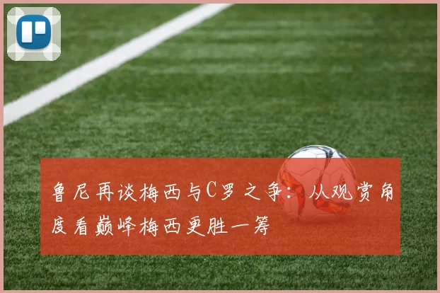 鲁尼再谈梅西与C罗之争：从观赏角度看巅峰梅西更胜一筹