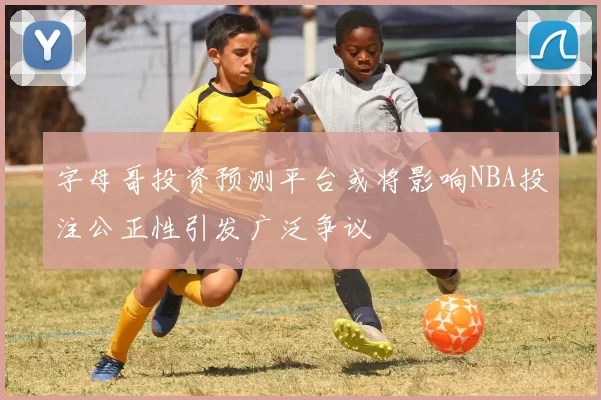 字母哥投资预测平台或将影响NBA投注公正性引发广泛争议