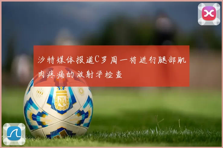 沙特媒体报道C罗周一将进行腿部肌肉疼痛的放射学检查
