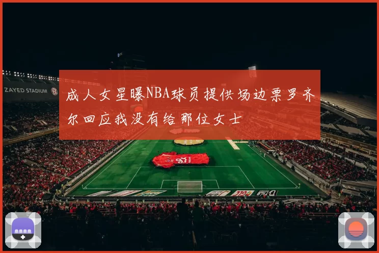 成人女星曝NBA球员提供场边票罗齐尔回应我没有给那位女士