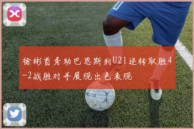 徐彬首秀助巴恩斯利U21逆转取胜4-2战胜对手展现出色表现