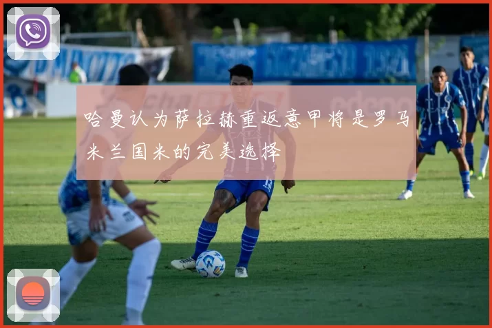 哈曼认为萨拉赫重返意甲将是罗马米兰国米的完美选择