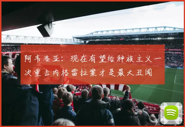 阿韦洛亚：现在有望给种族主义一次重击内格雷拉案才是最大丑闻