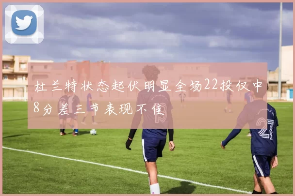 杜兰特状态起伏明显全场22投仅中8分差三节表现不佳