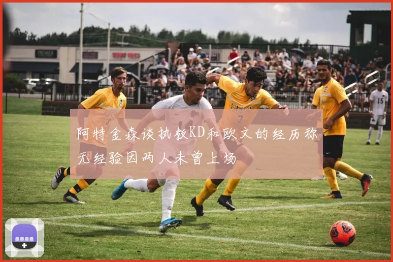 阿特金森谈执教KD和欧文的经历称无经验因两人未曾上场