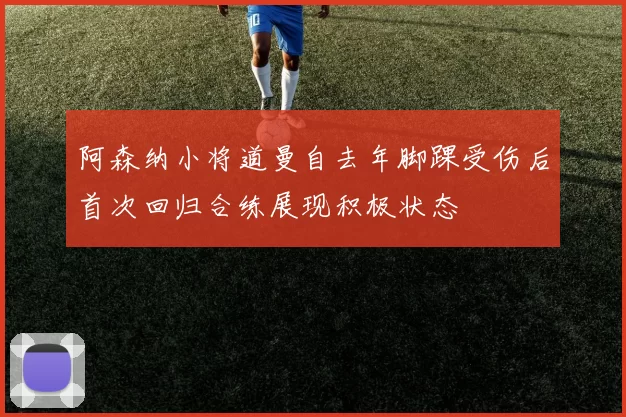 阿森纳小将道曼自去年脚踝受伤后首次回归合练展现积极状态