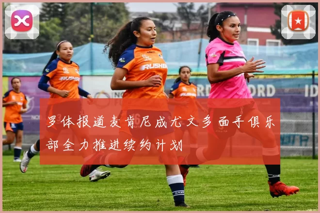罗体报道麦肯尼成尤文多面手俱乐部全力推进续约计划