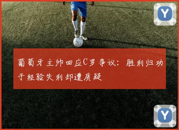 葡萄牙主帅回应C罗争议：胜利归功于经验失利却遭质疑