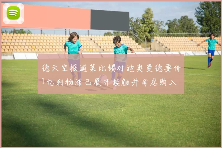 德天空报道莱比锡对迪奥曼德要价1亿利物浦已展开接触并考虑购入